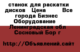 станок для раскатки дисков › Цена ­ 75 - Все города Бизнес » Оборудование   . Ленинградская обл.,Сосновый Бор г.